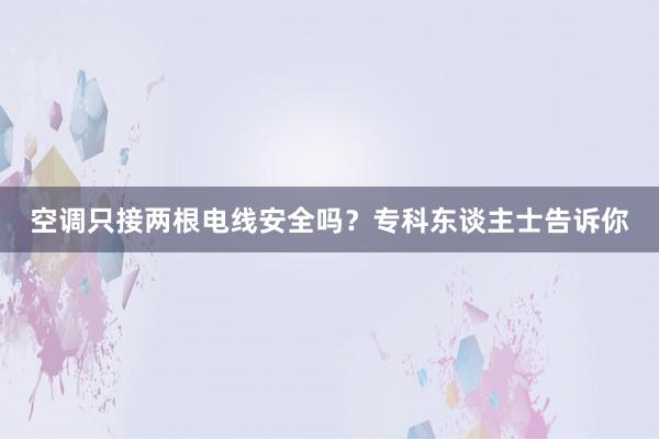 空调只接两根电线安全吗？专科东谈主士告诉你